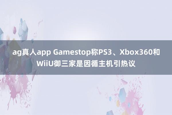 ag真人app Gamestop称PS3、Xbox360和WiiU御三家是因循主机引热议