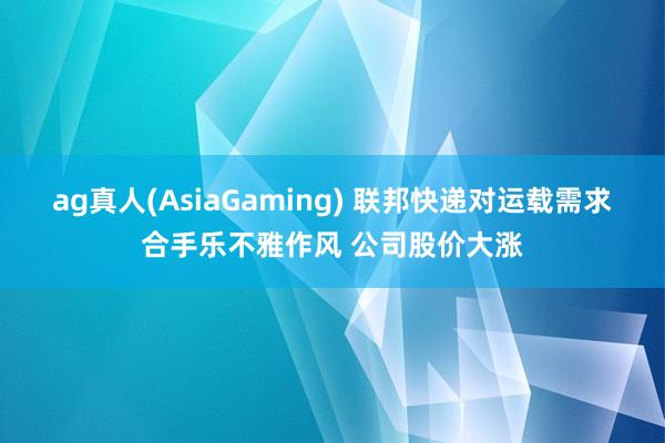 ag真人(AsiaGaming) 联邦快递对运载需求合手乐不雅作风 公司股价大涨