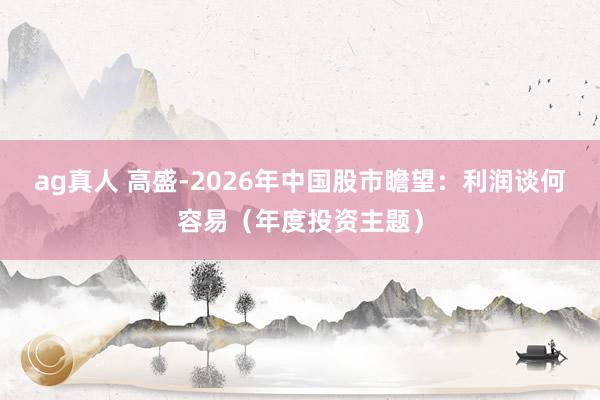ag真人 高盛-2026年中国股市瞻望：利润谈何容易（年度投资主题）