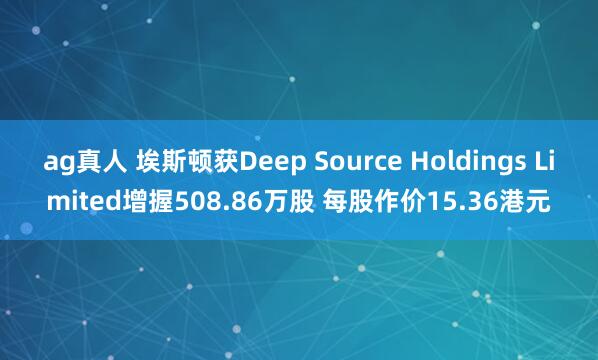 ag真人 埃斯顿获Deep Source Holdings Limited增握508.86万股 每股作价15.36港元