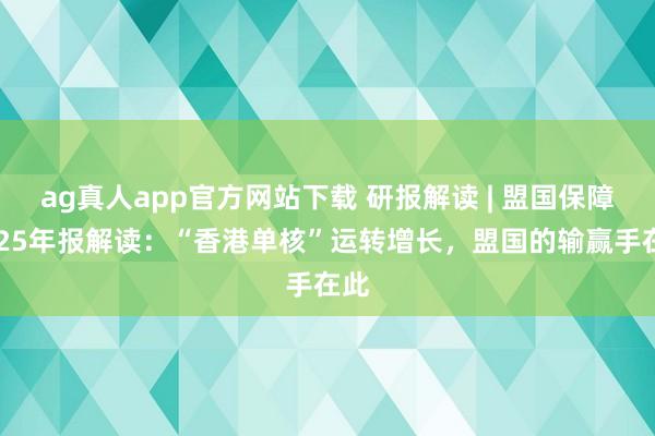 ag真人app官方网站下载 研报解读 | 盟国保障2025年报解读：“香港单核”运转增长，盟国的输赢手在此