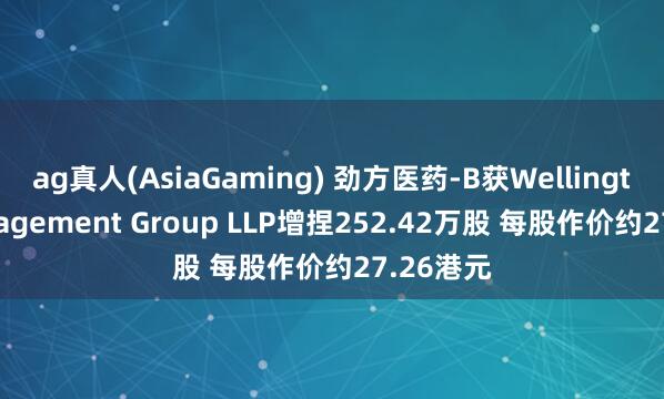 ag真人(AsiaGaming) 劲方医药-B获Wellington Management Group LLP增捏252.42万股 每股作价约27.26港元