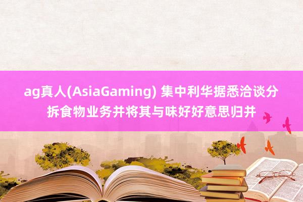 ag真人(AsiaGaming) 集中利华据悉洽谈分拆食物业务并将其与味好好意思归并
