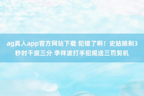 ag真人app官方网站下载 犯错了啊！史姑娘剩3秒时干拔三分 李祥波打手犯规送三罚契机