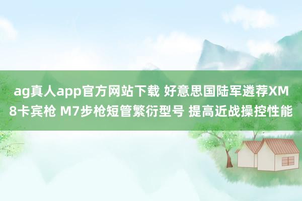 ag真人app官方网站下载 好意思国陆军遴荐XM8卡宾枪 M7步枪短管繁衍型号 提高近战操控性能