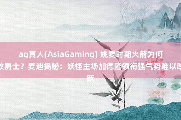 ag真人(AsiaGaming) 姚麦时期火箭为何屡败爵士？麦迪揭秘：妖怪主场加德隆领衔强气势难以跳跃