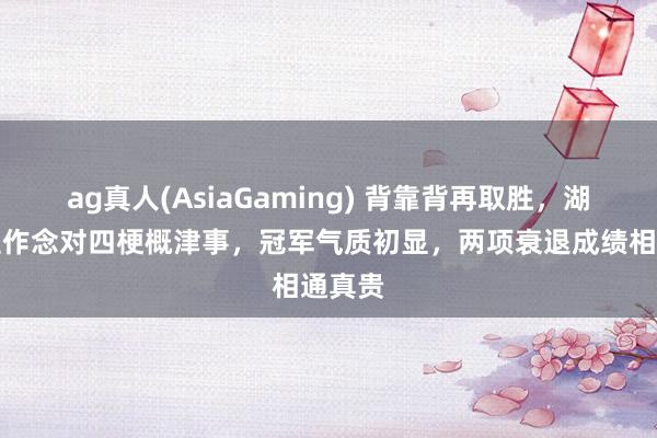 ag真人(AsiaGaming) 背靠背再取胜，湖东谈主作念对四梗概津事，冠军气质初显，两项衰退成绩相通真贵