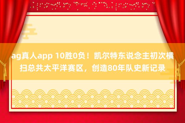 ag真人app 10胜0负！凯尔特东说念主初次横扫总共太平洋赛区，创造80年队史新记录