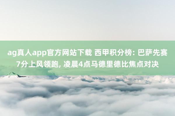 ag真人app官方网站下载 西甲积分榜: 巴萨先赛7分上风领跑， 凌晨4点马德里德比焦点对决