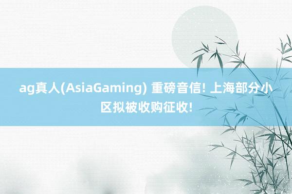 ag真人(AsiaGaming) 重磅音信! 上海部分小区拟被收购征收!