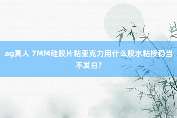 ag真人 7MM硅胶片粘亚克力用什么胶水粘接稳当不发白?
