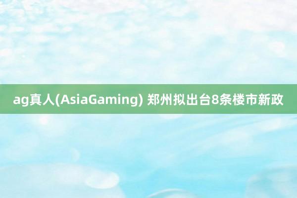 ag真人(AsiaGaming) 郑州拟出台8条楼市新政