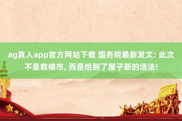 ag真人app官方网站下载 国务院最新发文: 此次不是救楼市， 而是给到了屋子新的活法!