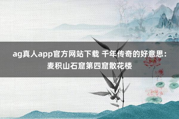 ag真人app官方网站下载 千年传奇的好意思：麦积山石窟第四窟散花楼