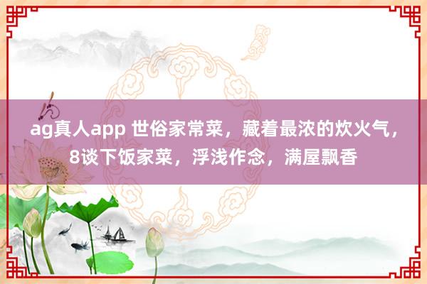 ag真人app 世俗家常菜，藏着最浓的炊火气，8谈下饭家菜，浮浅作念，满屋飘香