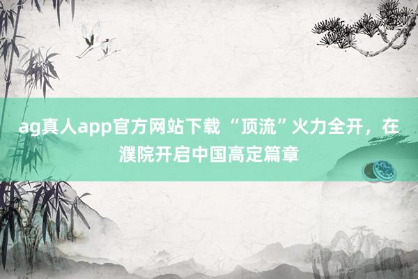 ag真人app官方网站下载 “顶流”火力全开，在濮院开启中国高定篇章