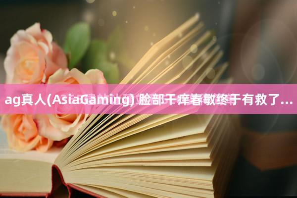 ag真人(AsiaGaming) 脸部干痒春敏终于有救了...