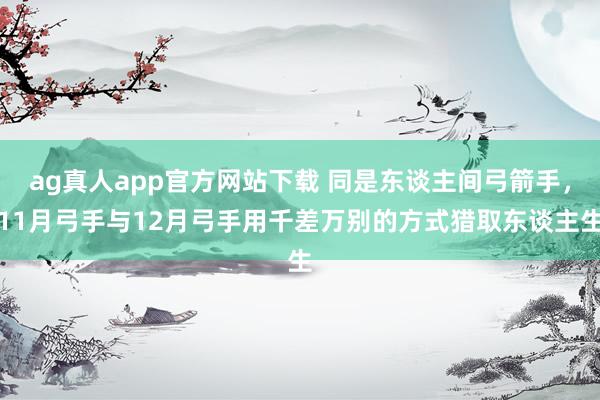 ag真人app官方网站下载 同是东谈主间弓箭手，11月弓手与12月弓手用千差万别的方式猎取东谈主生