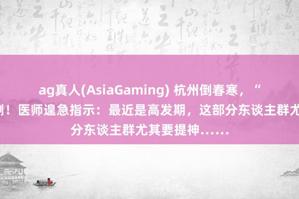 ag真人(AsiaGaming) 杭州倒春寒，“冻”出不少不测！医师遑急指示：最近是高发期，这部分东谈主群尤其要提神……