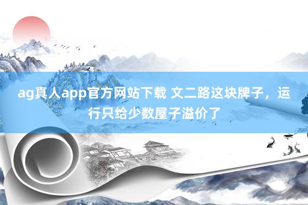 ag真人app官方网站下载 文二路这块牌子，运行只给少数屋子溢价了
