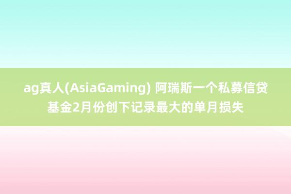 ag真人(AsiaGaming) 阿瑞斯一个私募信贷基金2月份创下记录最大的单月损失