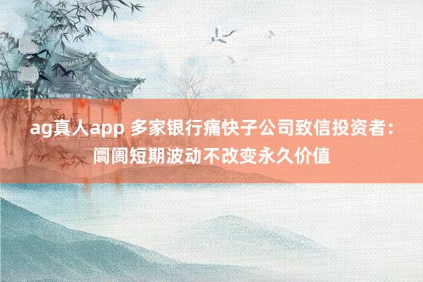 ag真人app 多家银行痛快子公司致信投资者：阛阓短期波动不改变永久价值
