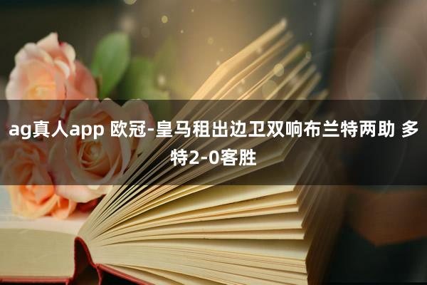 ag真人app 欧冠-皇马租出边卫双响布兰特两助 多特2-0客胜