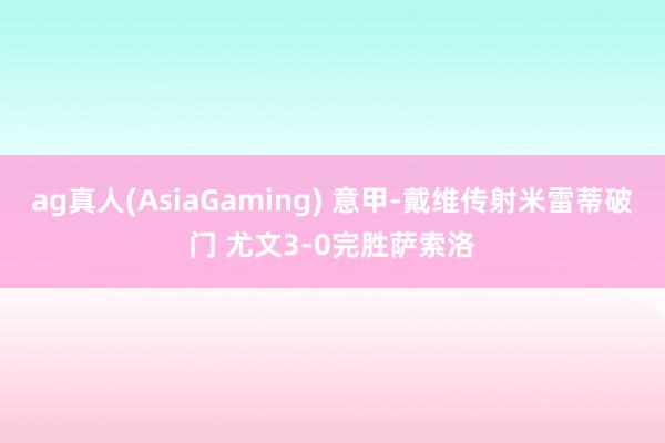 ag真人(AsiaGaming) 意甲-戴维传射米雷蒂破门 尤文3-0完胜萨索洛