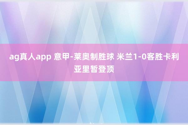 ag真人app 意甲-莱奥制胜球 米兰1-0客胜卡利亚里暂登顶