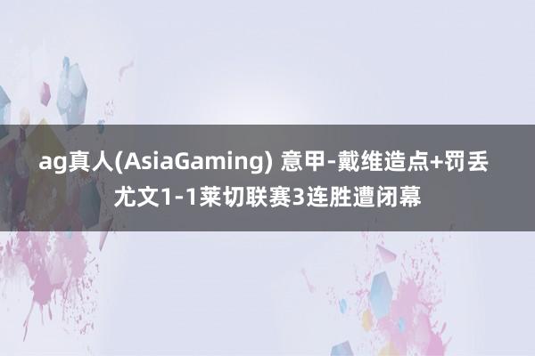 ag真人(AsiaGaming) 意甲-戴维造点+罚丢 尤文1-1莱切联赛3连胜遭闭幕