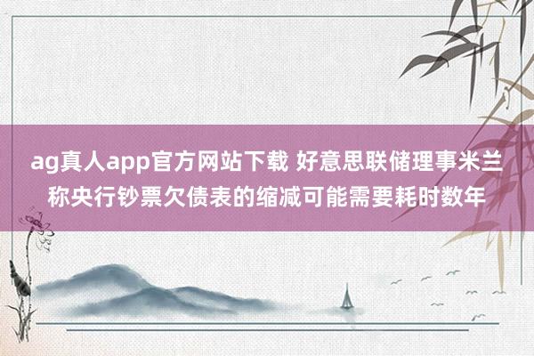 ag真人app官方网站下载 好意思联储理事米兰称央行钞票欠债表的缩减可能需要耗时数年