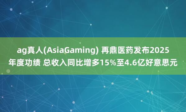 ag真人(AsiaGaming) 再鼎医药发布2025年度功绩 总收入同比增多15%至4.6亿好意思元