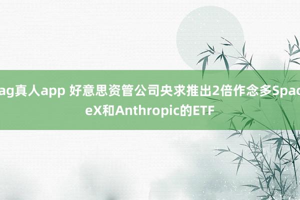 ag真人app 好意思资管公司央求推出2倍作念多SpaceX和Anthropic的ETF