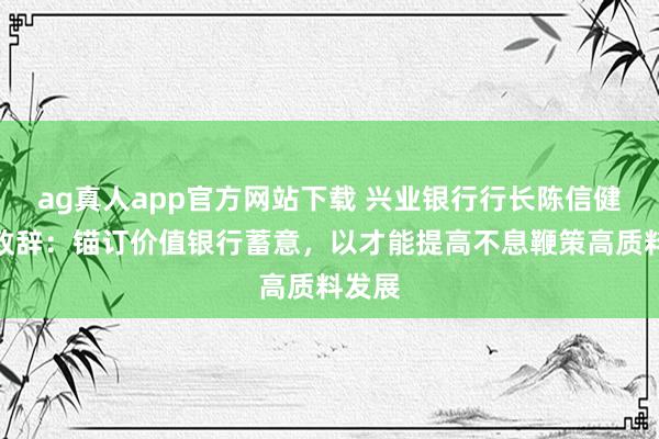 ag真人app官方网站下载 兴业银行行长陈信健年报致辞：锚订价值银行蓄意，以才能提高不息鞭策高质料发展