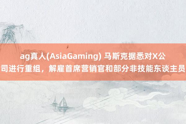 ag真人(AsiaGaming) 马斯克据悉对X公司进行重组，解雇首席营销官和部分非技能东谈主员