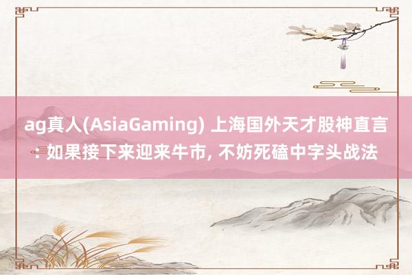 ag真人(AsiaGaming) 上海国外天才股神直言: 如果接下来迎来牛市， 不妨死磕中字头战法