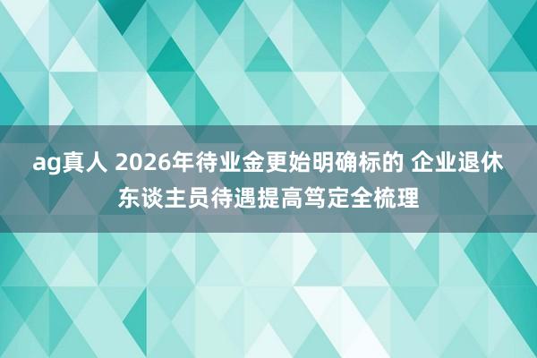 ag真人 2026年待业金更始明确标的 企业退休东谈主员待遇提高笃定全梳理