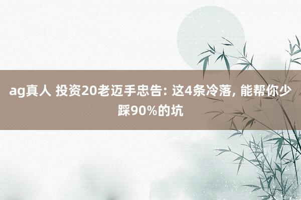 ag真人 投资20老迈手忠告: 这4条冷落， 能帮你少踩90%的坑