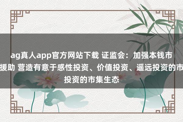 ag真人app官方网站下载 证监会:加强本钱市集法治援助 营造有意于感性投资、价值投资、遥远投资的市集生态