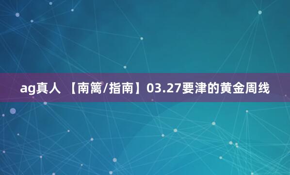 ag真人 【南篱/指南】03.27要津的黄金周线