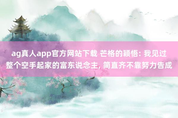 ag真人app官方网站下载 芒格的颖悟: 我见过整个空手起家的富东说念主， 简直齐不靠努力告成