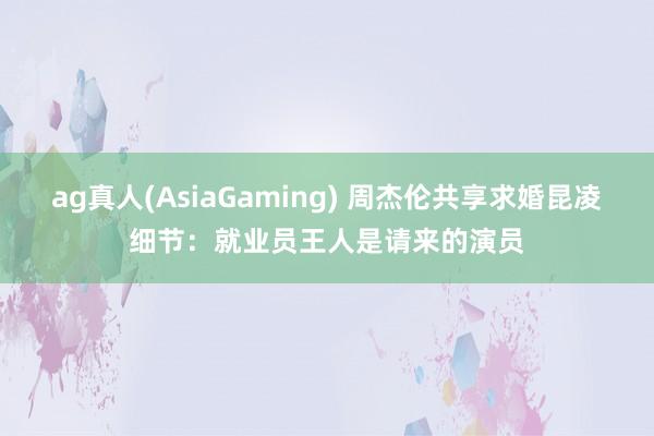 ag真人(AsiaGaming) 周杰伦共享求婚昆凌细节：就业员王人是请来的演员