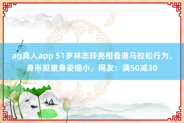 ag真人app 51岁林志玲亮相香港马拉松行为，身形挺拔身姿细小，网友：满50减30
