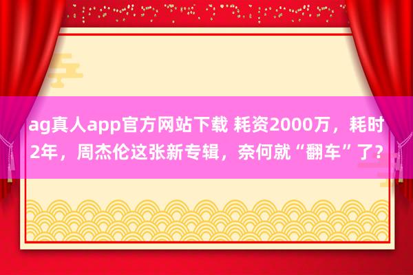 ag真人app官方网站下载 耗资2000万,耗时2年,周杰伦这张新专辑,奈何就“翻车”了?