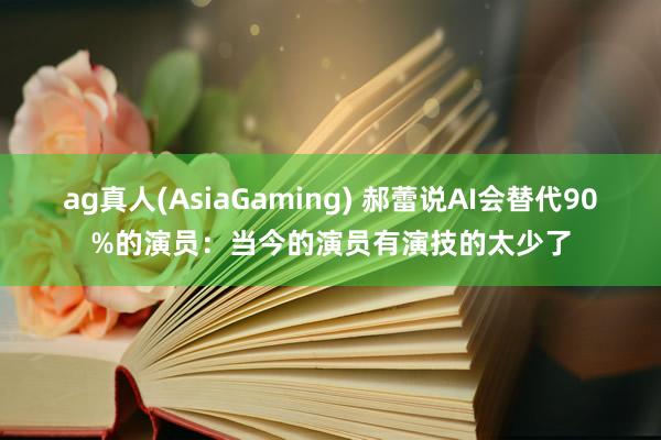 ag真人(AsiaGaming) 郝蕾说AI会替代90%的演员:当今的演员有演技的太少了