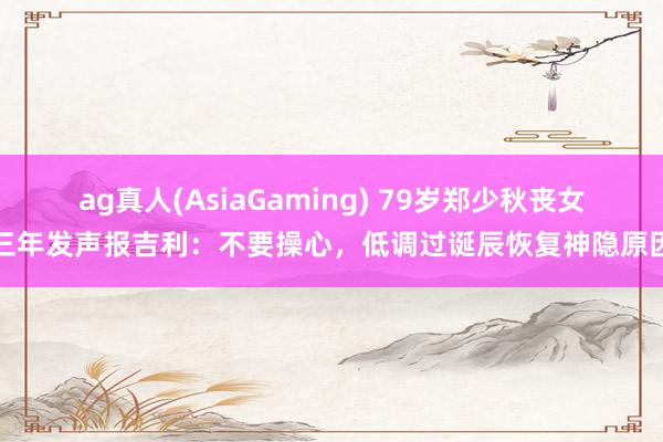 ag真人(AsiaGaming) 79岁郑少秋丧女三年发声报吉利：不要操心，低调过诞辰恢复神隐原因