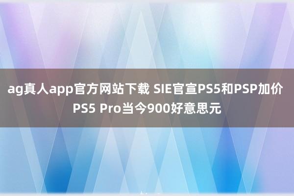 ag真人app官方网站下载 SIE官宣PS5和PSP加价 PS5 Pro当今900好意思元