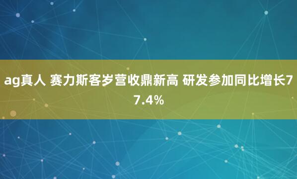 ag真人 赛力斯客岁营收鼎新高 研发参加同比增长77.4%