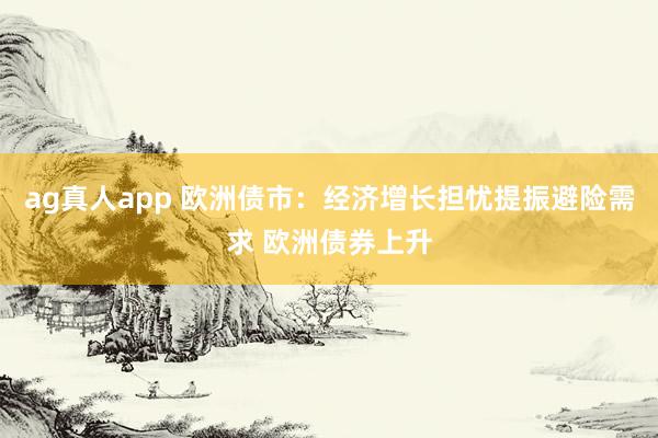 ag真人app 欧洲债市:经济增长担忧提振避险需求 欧洲债券上升