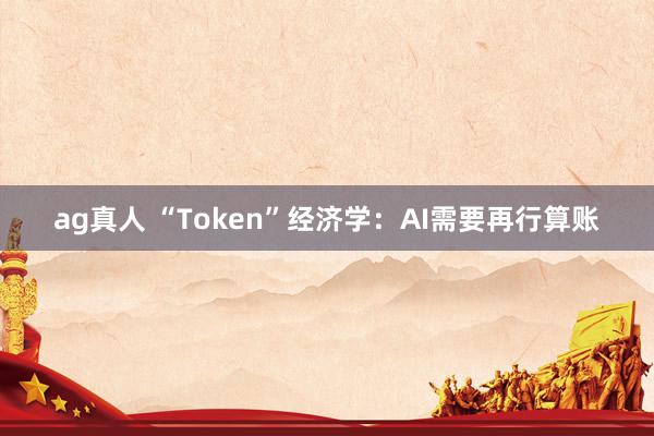 ag真人 “Token”经济学：AI需要再行算账